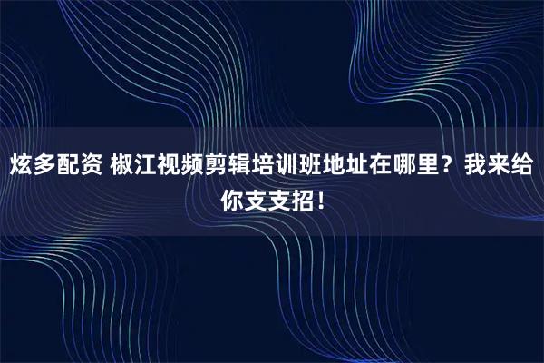 炫多配资 椒江视频剪辑培训班地址在哪里？我来给你支支招！
