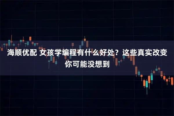 海顺优配 女孩学编程有什么好处？这些真实改变你可能没想到