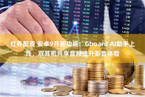红乔配资 安卓9月新功能：Gboard AI助手上线，双耳机共享音频提升影音体验