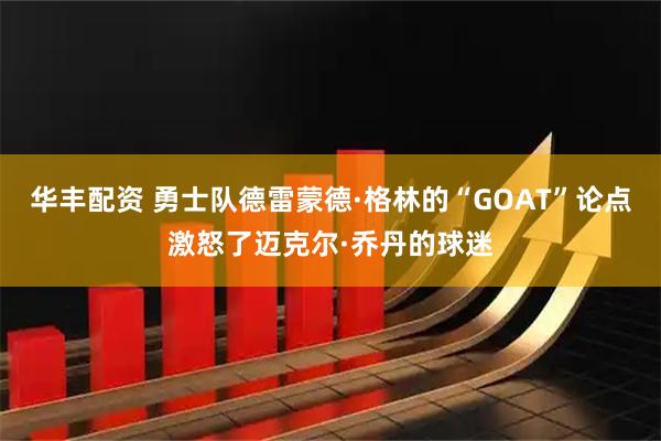 华丰配资 勇士队德雷蒙德·格林的“GOAT”论点激怒了迈克尔·乔丹的球迷
