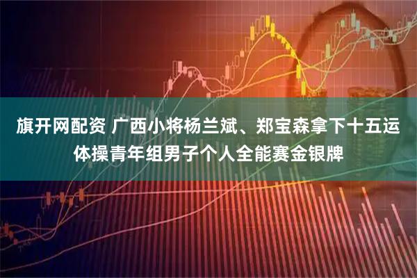 旗开网配资 广西小将杨兰斌、郑宝森拿下十五运体操青年组男子个人全能赛金银牌