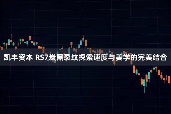 凯丰资本 RS7炭黑裂纹探索速度与美学的完美结合
