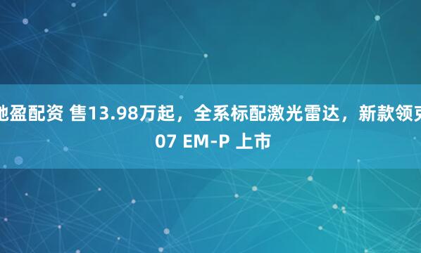 驰盈配资 售13.98万起，全系标配激光雷达，新款领克 07 EM-P 上市