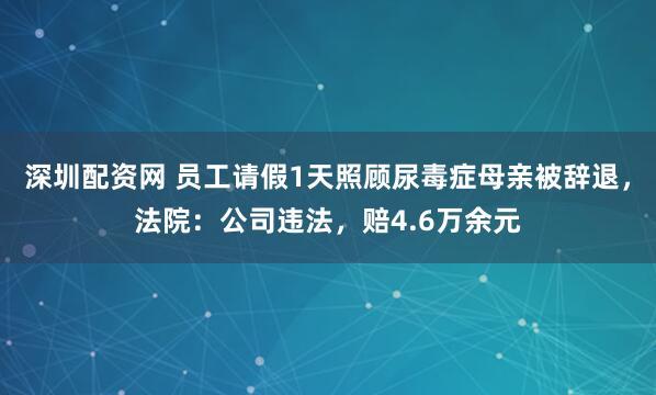 深圳配资网 员工请假1天照顾尿毒症母亲被辞退，法院：公司违法，赔4.6万余元