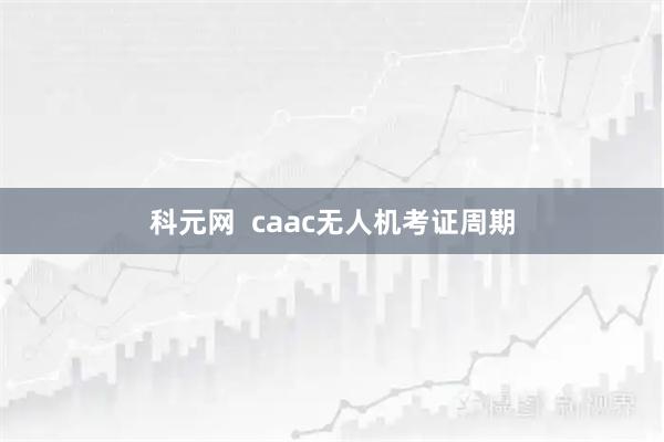 科元网  caac无人机考证周期
