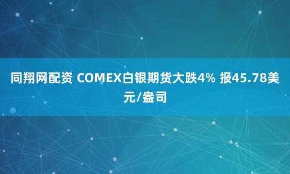 同翔网配资 COMEX白银期货大跌4% 报45.78美元/盎司