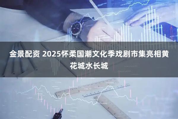 金景配资 2025怀柔国潮文化季戏剧市集亮相黄花城水长城