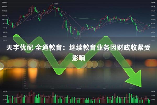 天宇优配 全通教育：继续教育业务因财政收紧受影响