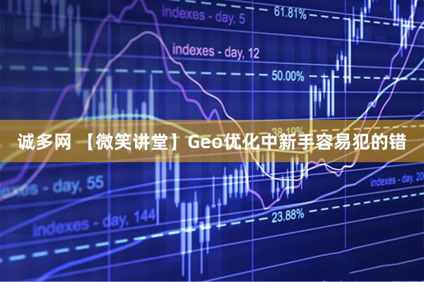 诚多网 【微笑讲堂】Geo优化中新手容易犯的错