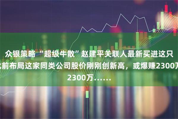 众银策略 “超级牛散”赵建平关联人最新买进这只股！此前布局这家同类公司股价刚刚创新高，或爆赚2300万……