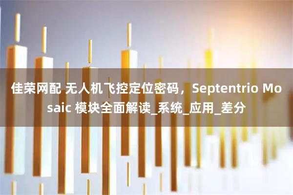 佳荣网配 无人机飞控定位密码，Septentrio Mosaic 模块全面解读_系统_应用_差分