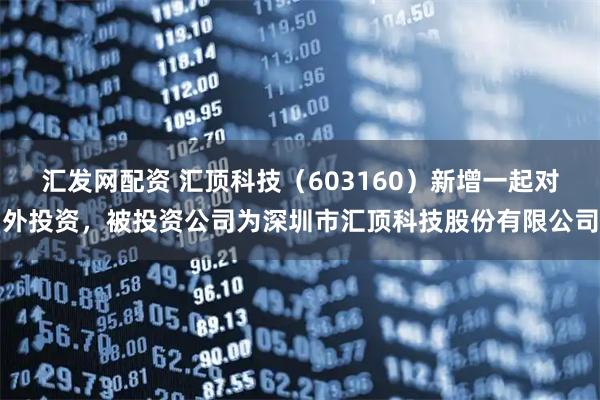 汇发网配资 汇顶科技（603160）新增一起对外投资，被投资公司为深圳市汇顶科技股份有限公司