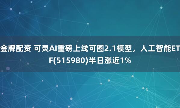 金牌配资 可灵AI重磅上线可图2.1模型，人工智能ETF(515980)半日涨近1%