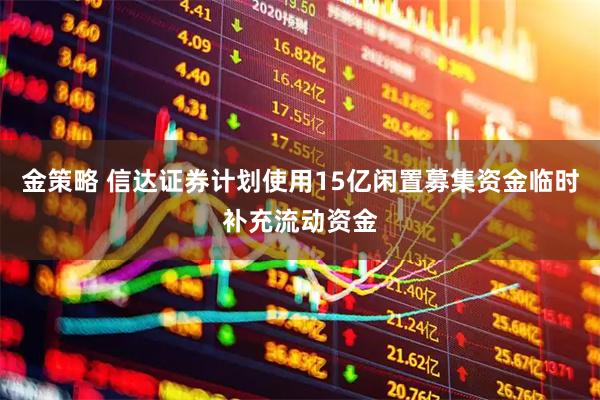金策略 信达证券计划使用15亿闲置募集资金临时补充流动资金