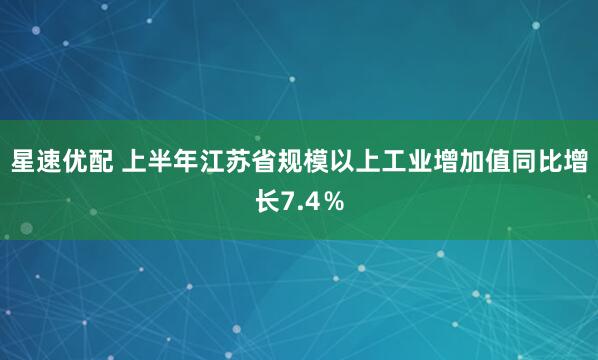 星速优配 上半年江苏省规模以上工业增加值同比增长7.4％