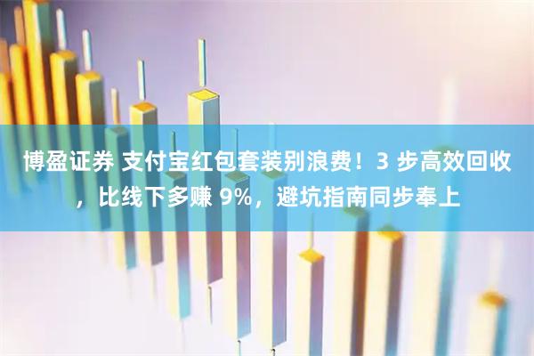 博盈证券 支付宝红包套装别浪费！3 步高效回收，比线下多赚 9%，避坑指南同步奉上