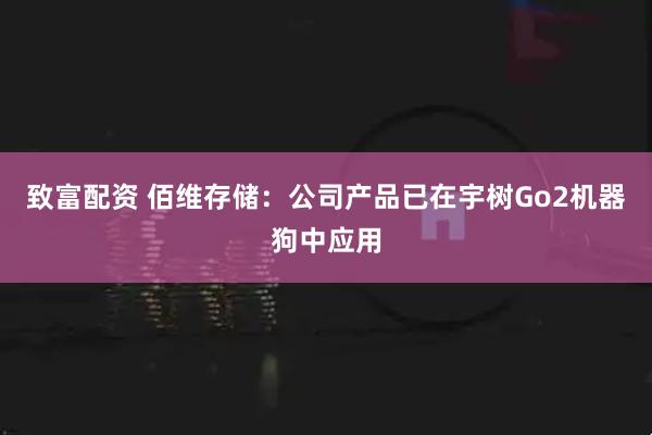 致富配资 佰维存储：公司产品已在宇树Go2机器狗中应用