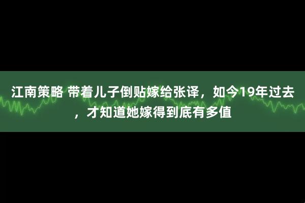 江南策略 带着儿子倒贴嫁给张译，如今19年过去，才知道她嫁得到底有多值