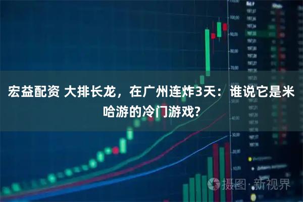 宏益配资 大排长龙，在广州连炸3天：谁说它是米哈游的冷门游戏?
