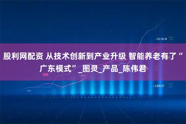 股利网配资 从技术创新到产业升级 智能养老有了“广东模式”_图灵_产品_陈伟君