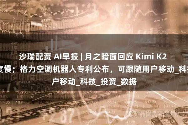 沙瑞配资 AI早报 | 月之暗面回应 Kimi K2 模型 API 速度慢；格力空调机器人专利公布，可跟随用户移动_科技_投资_数据