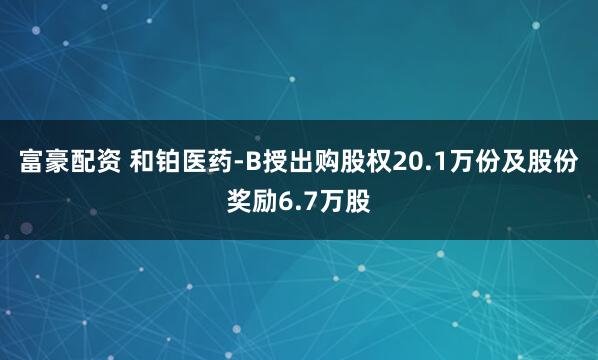 富豪配资 和铂医药-B授出购股权20.1万份及股份奖励6.7万股
