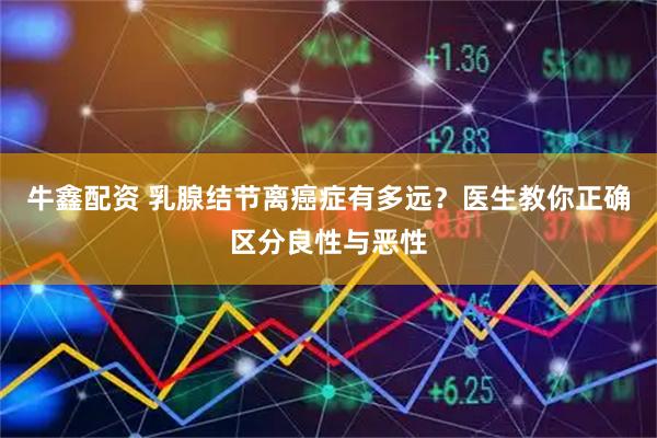 牛鑫配资 乳腺结节离癌症有多远？医生教你正确区分良性与恶性