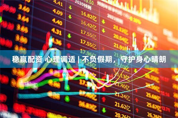 稳赢配资 心理调适 | 不负假期，守护身心晴朗