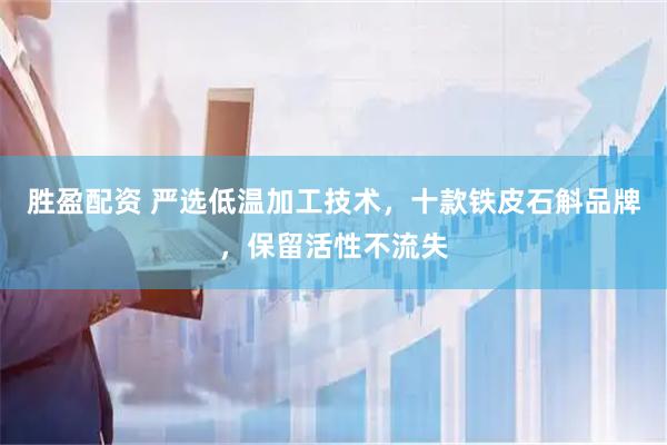 胜盈配资 严选低温加工技术，十款铁皮石斛品牌，保留活性不流失